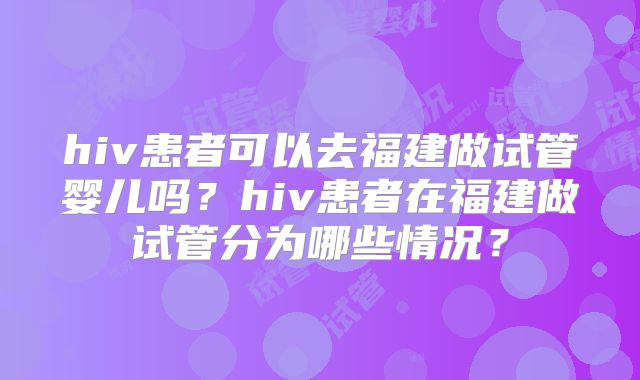 hiv患者可以去福建做试管婴儿吗？hiv患者在福建做试管分为哪些情况？