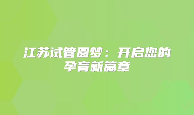 江苏试管圆梦:开启您的孕育新篇章