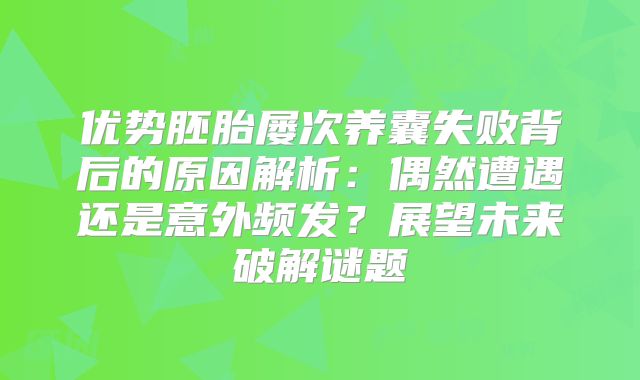 优势胚胎屡次养囊失败背后的原因解析：偶然遭遇还是意外频发？展望未来破解谜题