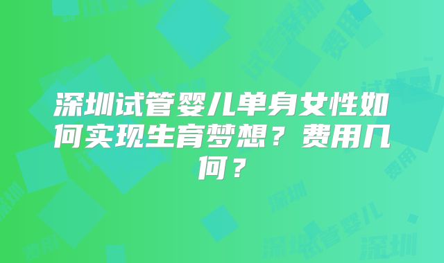 深圳试管婴儿单身女性如何实现生育梦想？费用几何？