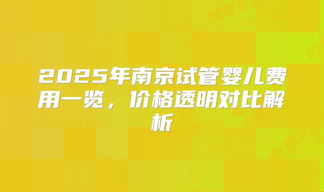 2025年南京试管婴儿费用一览，价格透明对比解析