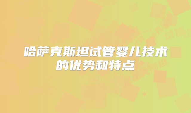 哈萨克斯坦试管婴儿技术的优势和特点