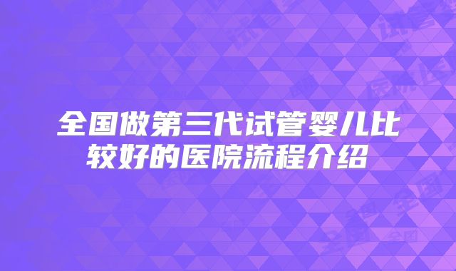 全国做第三代试管婴儿比较好的医院流程介绍