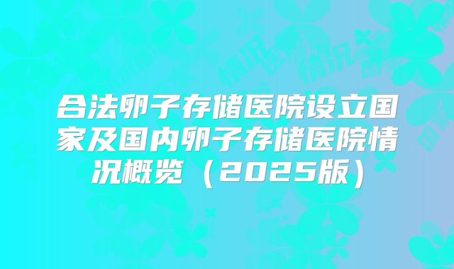 合法卵子存储医院设立国家及国内卵子存储医院情况概览(2025版)
