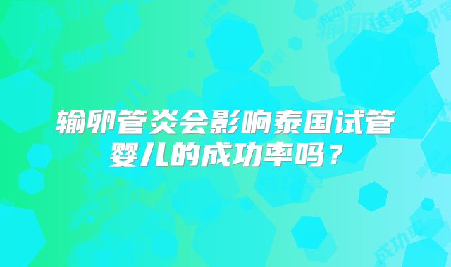 输卵管炎会影响泰国试管婴儿的成功率吗？