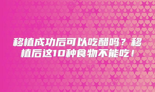 移植成功后可以吃醋吗？移植后这10种食物不能吃！