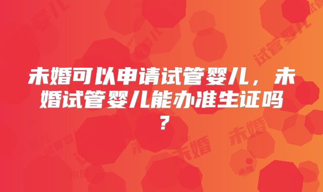 未婚可以申请试管婴儿，未婚试管婴儿能办准生证吗？