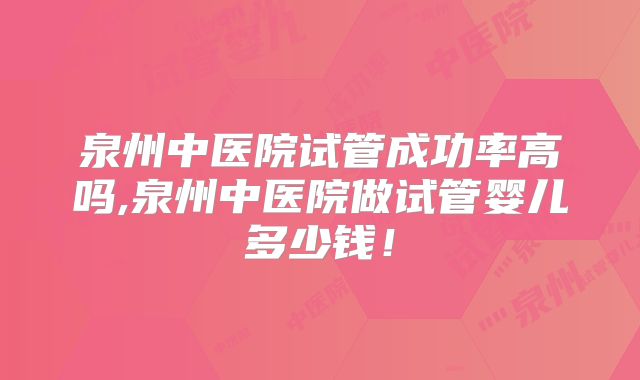 泉州中医院试管成功率高吗,泉州中医院做试管婴儿多少钱!