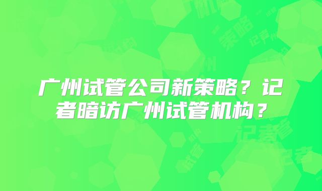广州试管公司新策略？记者暗访广州试管机构？
