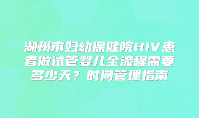 湖州市妇幼保健院HIV患者做试管婴儿全流程需要多少天？时间管理指南