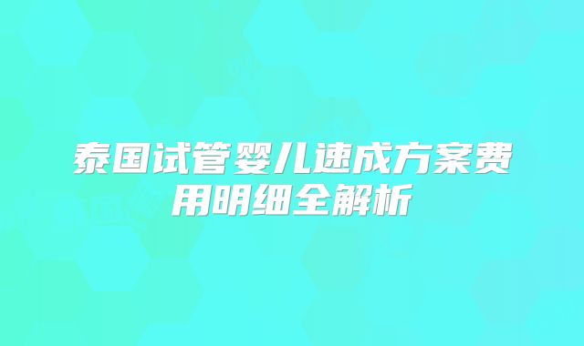 泰国试管婴儿速成方案费用明细全解析