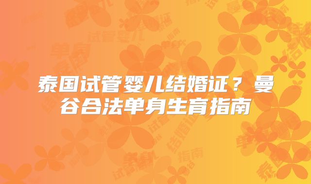 泰国试管婴儿结婚证？曼谷合法单身生育指南