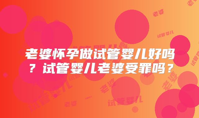 老婆怀孕做试管婴儿好吗？试管婴儿老婆受罪吗？