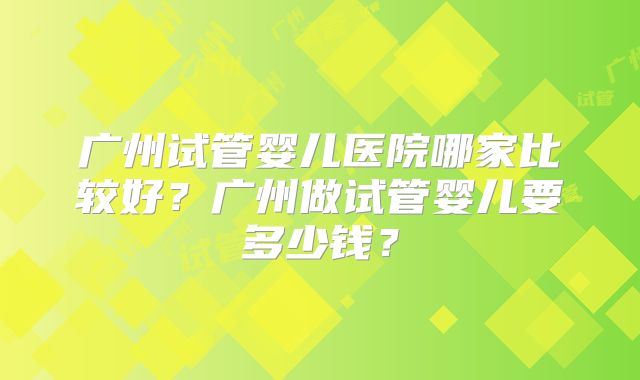 广州试管婴儿医院哪家比较好?广州做试管婴儿要多少钱?