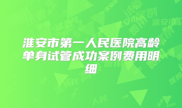 淮安市第一人民医院高龄单身试管成功案例费用明细