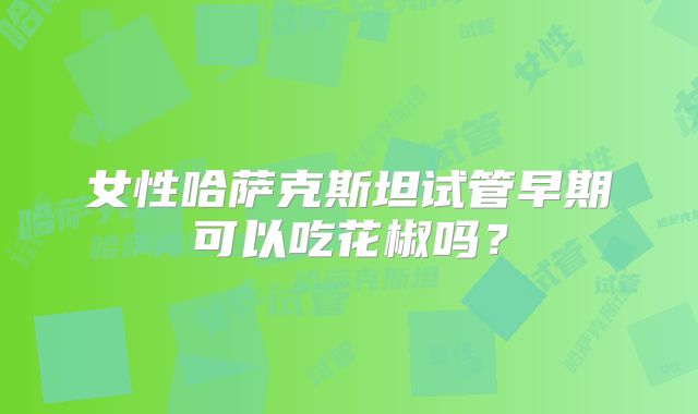 女性哈萨克斯坦试管早期可以吃花椒吗？