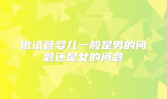做试管婴儿一般是男的问题还是女的问题