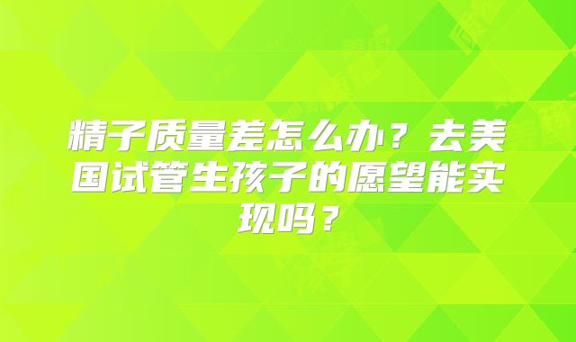 精子质量差怎么办？去美国试管生孩子的愿望能实现吗？