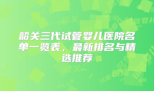 韶关三代试管婴儿医院名单一览表，最新排名与精选推荐