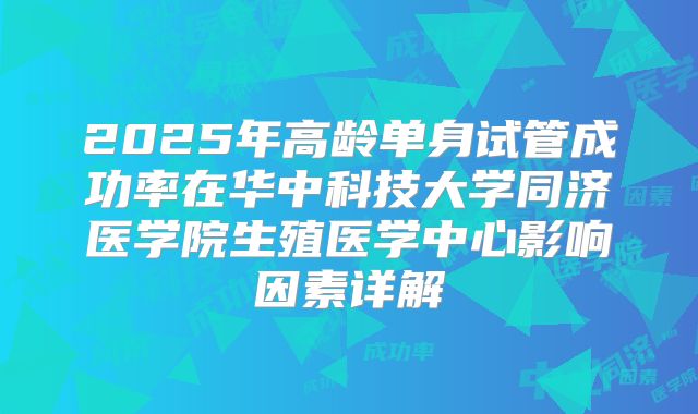 2025年高龄单身试管成功率在华中科技大学同济医学院生殖医学中心影响因素详解