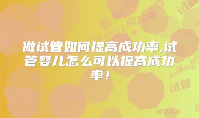 做试管如何提高成功率,试管婴儿怎么可以提高成功率！