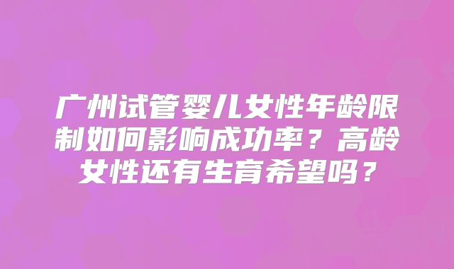 广州试管婴儿女性年龄限制如何影响成功率？高龄女性还有生育希望吗？