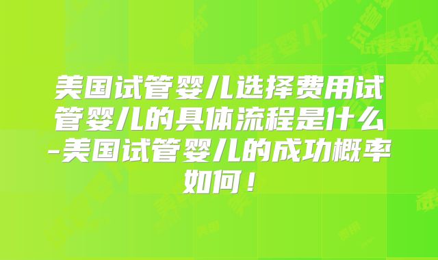 美国试管婴儿选择费用试管婴儿的具体流程是什么-美国试管婴儿的成功概率如何！