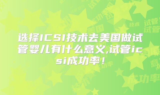 选择ICSI技术去美国做试管婴儿有什么意义,试管icsi成功率！