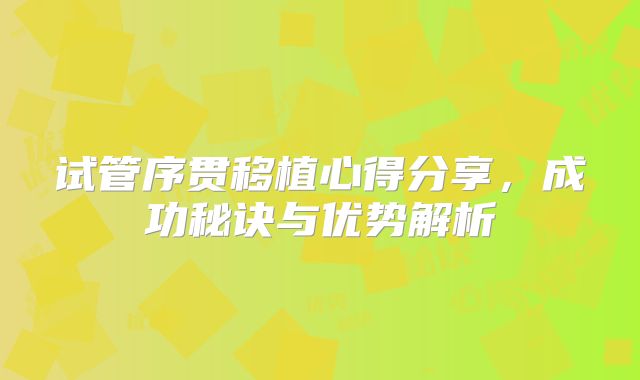 试管序贯移植心得分享，成功秘诀与优势解析