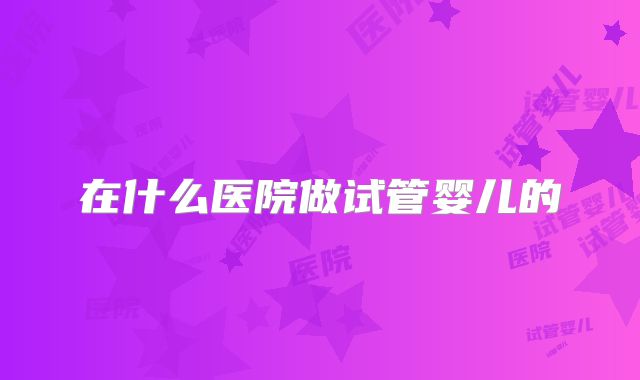 在什么医院做试管婴儿的