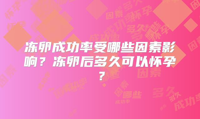 冻卵成功率受哪些因素影响？冻卵后多久可以怀孕？