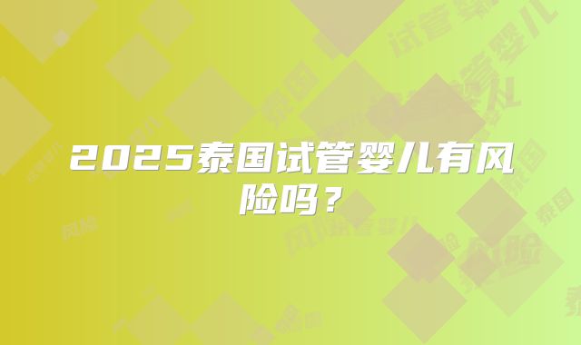 2025泰国试管婴儿有风险吗?