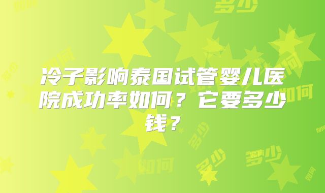 冷子影响泰国试管婴儿医院成功率如何？它要多少钱？
