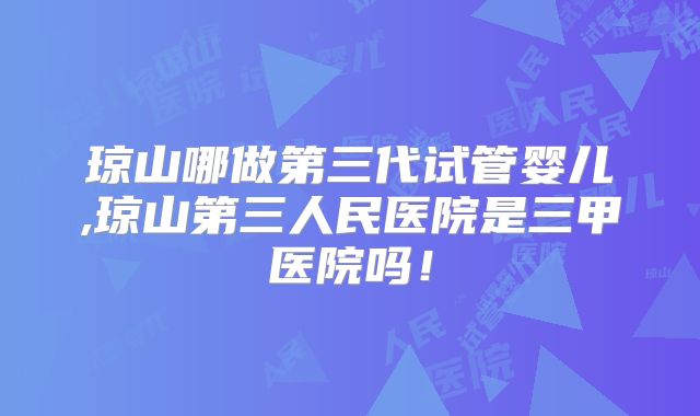 琼山哪做第三代试管婴儿,琼山第三人民医院是三甲医院吗！