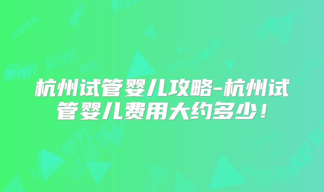 杭州试管婴儿攻略-杭州试管婴儿费用大约多少！