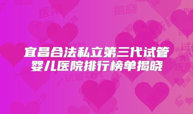 宜昌合法私立第三代试管婴儿医院排行榜单揭晓