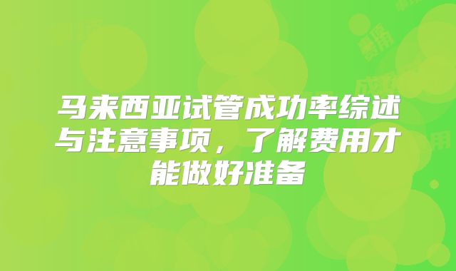 马来西亚试管成功率综述与注意事项，了解费用才能做好准备