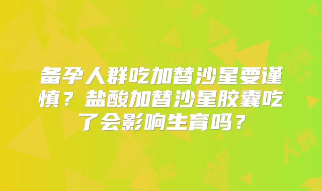 备孕人群吃加替沙星要谨慎?盐酸加替沙星胶囊吃了会影响生育吗?