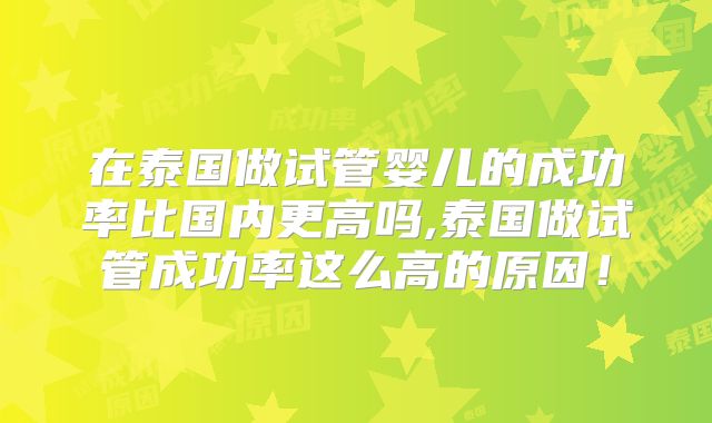 在泰国做试管婴儿的成功率比国内更高吗,泰国做试管成功率这么高的原因！