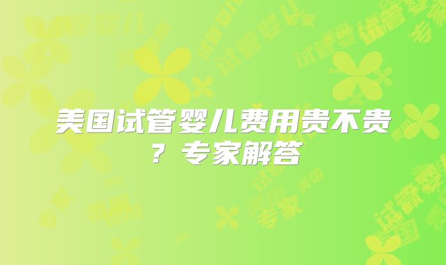 美国试管婴儿费用贵不贵？专家解答