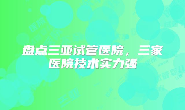 盘点三亚试管医院，三家医院技术实力强