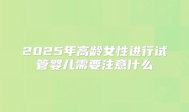 2025年高龄女性进行试管婴儿需要注意什么