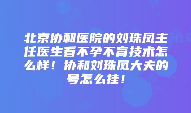 北京协和医院的刘珠凤主任医生看不孕不育技术怎么样！协和刘珠凤大夫的号怎么挂！