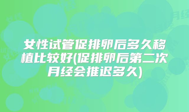 女性试管促排卵后多久移植比较好(促排卵后第二次月经会推迟多久)