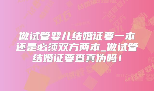 做试管婴儿结婚证要一本还是必须双方两本_做试管结婚证要查真伪吗!