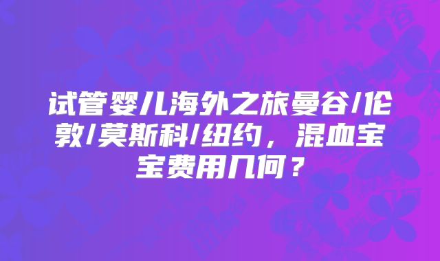 试管婴儿海外之旅曼谷/伦敦/莫斯科/纽约，混血宝宝费用几何？