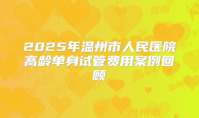2025年温州市人民医院高龄单身试管费用案例回顾