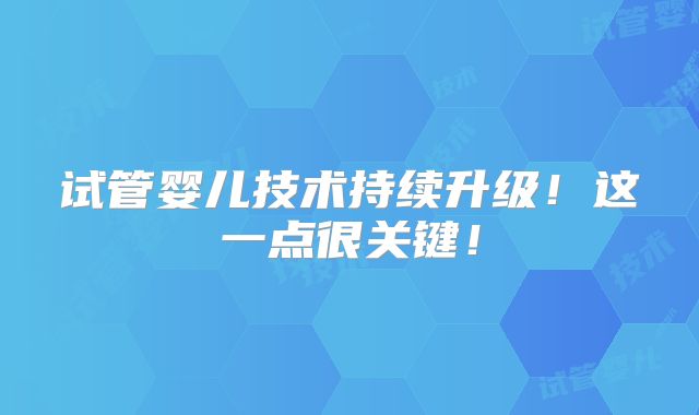 试管婴儿技术持续升级！这一点很关键！