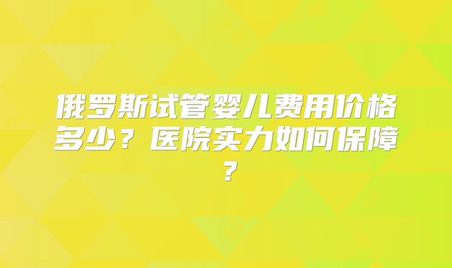 俄罗斯试管婴儿费用价格多少？医院实力如何保障？