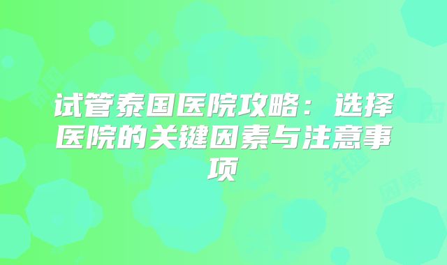 试管泰国医院攻略：选择医院的关键因素与注意事项